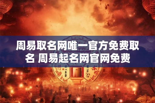 周易取名网唯一官方免费取名 周易起名网官网免费