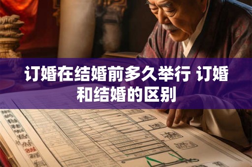 订婚在结婚前多久举行 订婚和结婚的区别 订婚在结婚前多久举行 订婚和结婚的区别
