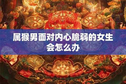 属猴男面对内心脆弱的女生会怎么办