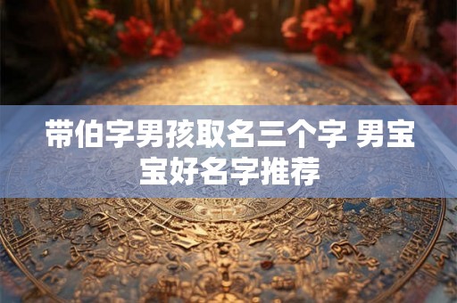带伯字男孩取名三个字 男宝宝好名字推荐