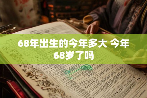 68年出生的今年多大 今年68岁了吗
