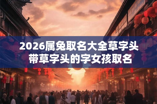 2026属兔取名大全草字头 带草字头的字女孩取名