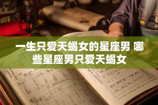 一生只爱天蝎女的星座男 哪些星座男只爱天蝎女