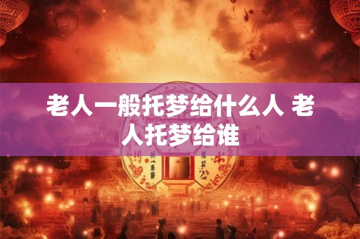 老人一般托梦给什么人 老人托梦给谁