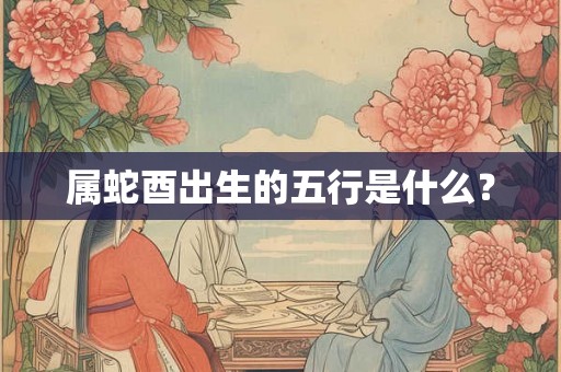 属蛇酉出生的五行是什么？