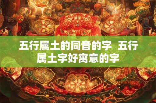 五行属土的同音的字 五行属土字好寓意的字 五行属土的同音的字 五行属土字好寓意的字
