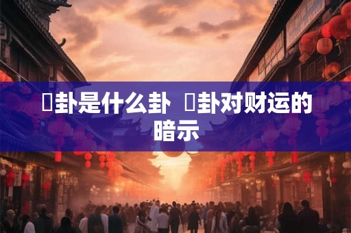 夬卦是什么卦  夬卦对财运的暗示