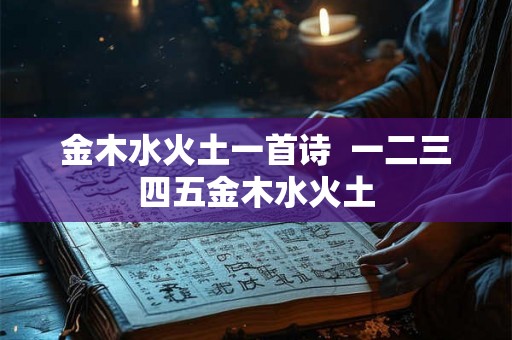 金木水火土一首诗 一二三四五金木水火土 金木水火土一首诗 一二三四五金木水火土