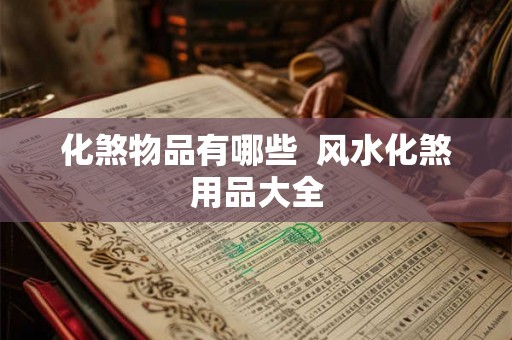 化煞物品有哪些 风水化煞用品大全 化煞物品有哪些 风水化煞用品大全