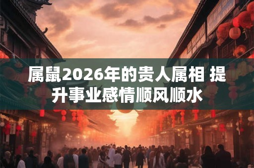 属鼠2026年的贵人属相 提升事业感情顺风顺水