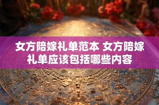 女方陪嫁礼单范本 女方陪嫁礼单应该包括哪些内容