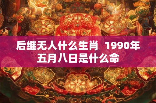 后继无人什么生肖  1990年五月八日是什么命