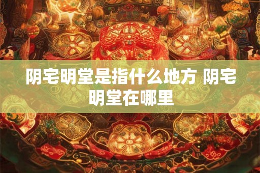 阴宅明堂是指什么地方 阴宅明堂在哪里