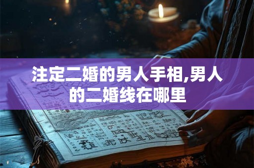 注定二婚的男人手相,男人的二婚线在哪里