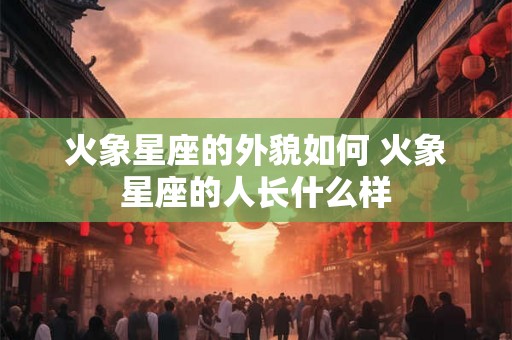 火象星座的外貌如何 火象星座的人长什么样