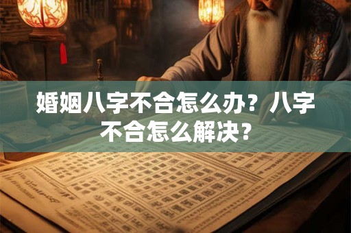 婚姻八字不合怎么办？八字不合怎么解决？