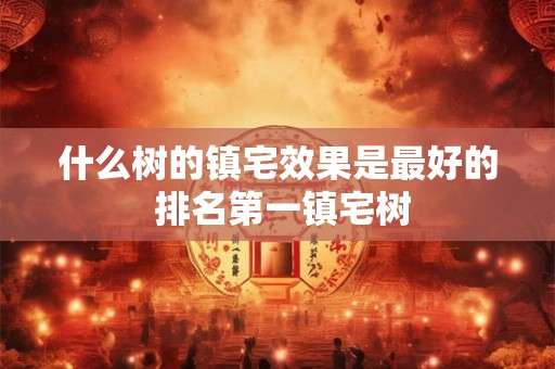什么树的镇宅效果是最好的 排名第一镇宅树