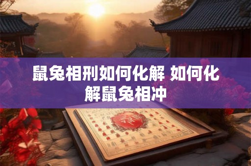鼠兔相刑如何化解 如何化解鼠兔相冲