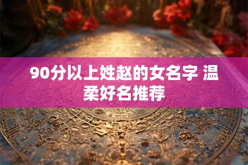 90分以上姓赵的女名字 温柔好名推荐