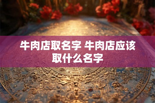 牛肉店取名字 牛肉店应该取什么名字 牛肉店取名字 牛肉店应该取什么名字