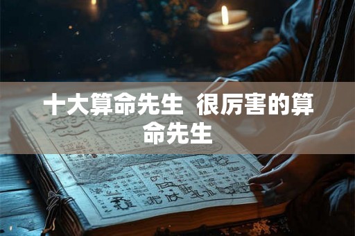 十大算命先生 很厉害的算命先生 十大算命先生 很厉害的算命先生