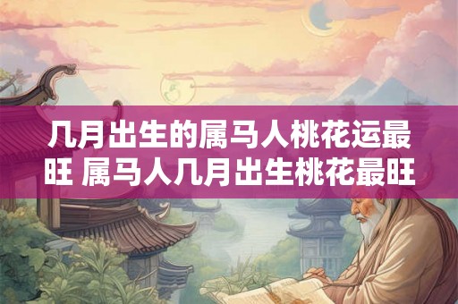 几月出生的属马人桃花运最旺 属马人几月出生桃花最旺
