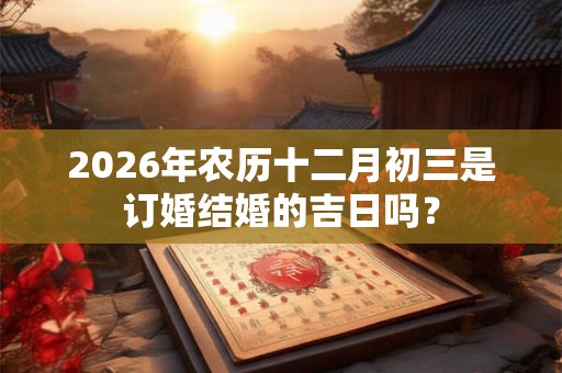 2026年农历十二月初三是订婚结婚的吉日吗？