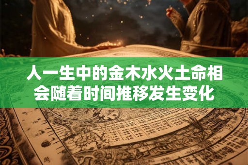人一生中的金木水火土命相会随着时间推移发生变化