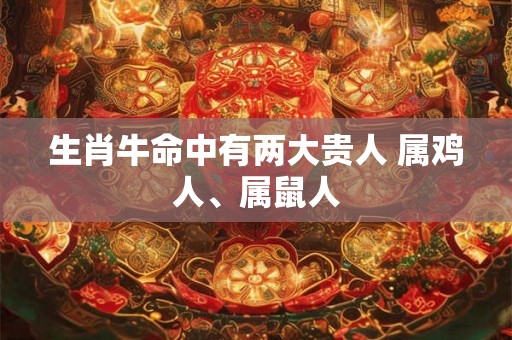 生肖牛命中有两大贵人 属鸡人、属鼠人
