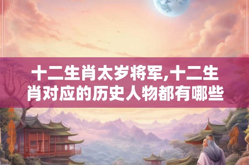 十二生肖太岁将军,十二生肖对应的历史人物都有哪些