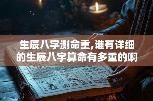 生辰八字测命重,谁有详细的生辰八字算命有多重的啊 生辰八字测命重,谁有详细的生辰八字算命有多重的啊
