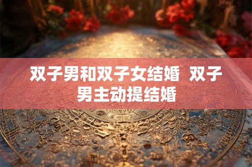 双子男和双子女结婚  双子男主动提结婚