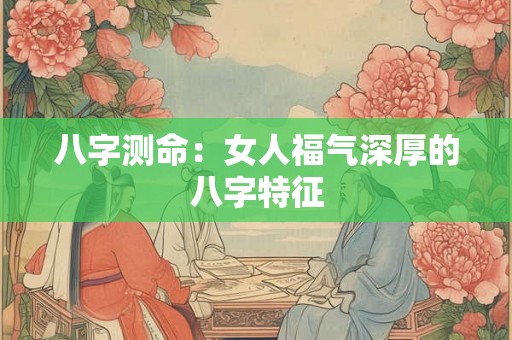 八字测命：女人福气深厚的八字特征