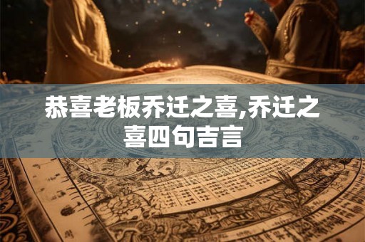 恭喜老板乔迁之喜,乔迁之喜四句吉言
