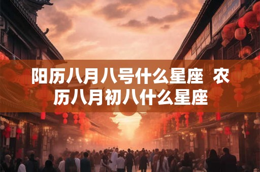 阳历八月八号什么星座  农历八月初八什么星座