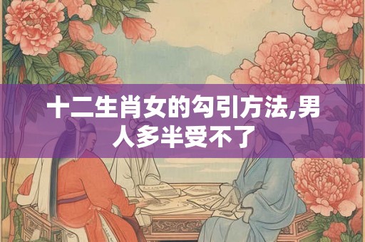 十二生肖女的勾引方法,男人多半受不了