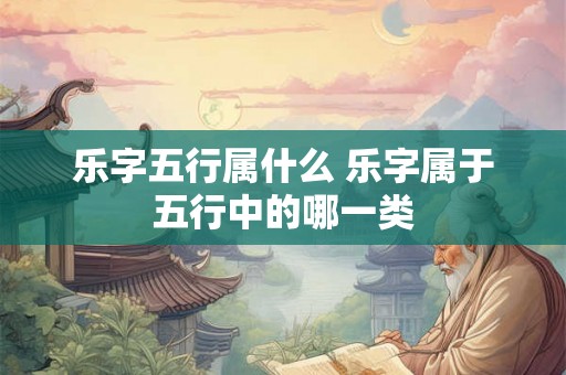 乐字五行属什么 乐字属于五行中的哪一类
