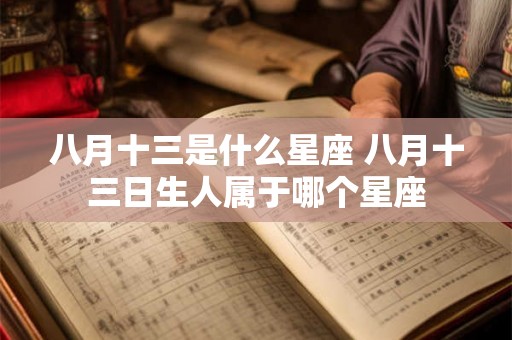 八月十三是什么星座 八月十三日生人属于哪个星座