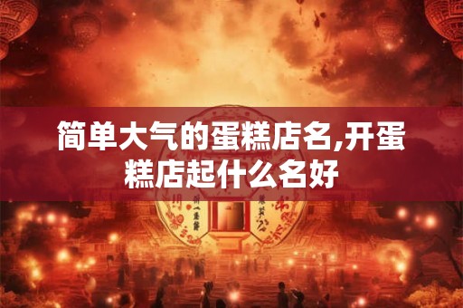 简单大气的蛋糕店名,开蛋糕店起什么名好