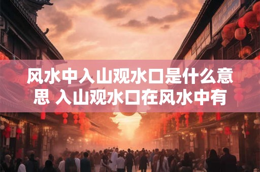 风水中入山观水口是什么意思 入山观水口在风水中有何寓意