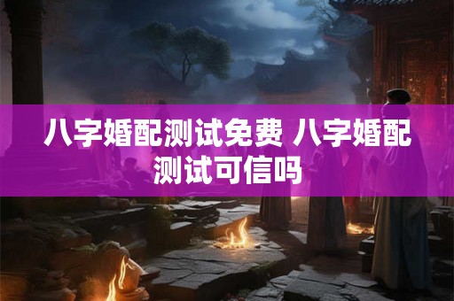 八字婚配测试免费 八字婚配测试可信吗 八字婚配测试免费 八字婚配测试可信吗