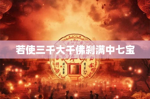 若使三千大千佛刹满中七宝 若使三千大千佛刹满中七宝
