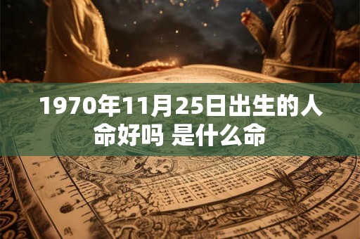 1970年11月25日出生的人命好吗 是什么命