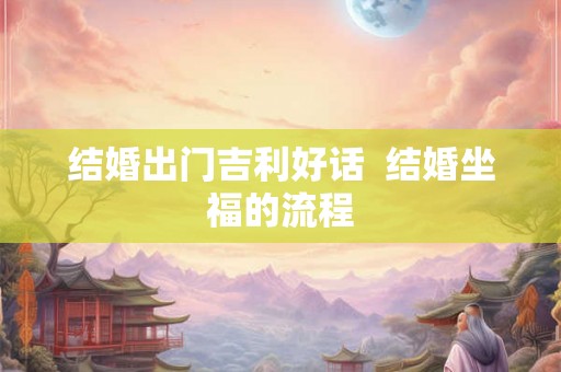 结婚出门吉利好话 结婚坐福的流程 结婚出门吉利好话 结婚坐福的流程
