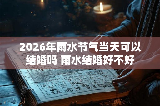 2026年雨水节气当天可以结婚吗 雨水结婚好不好
