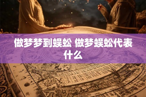 做梦梦到蜈蚣 做梦蜈蚣代表什么 做梦梦到蜈蚣 做梦蜈蚣代表什么
