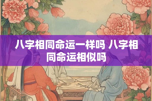八字相同命运一样吗 八字相同命运相似吗