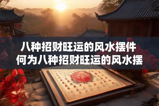 八种招财旺运的风水摆件 何为八种招财旺运的风水摆件