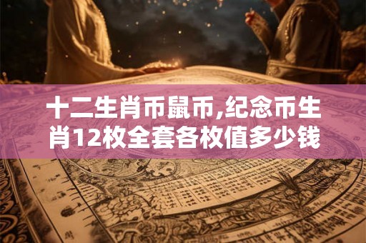 十二生肖币鼠币,纪念币生肖12枚全套各枚值多少钱