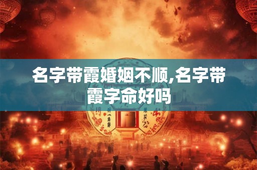名字带霞婚姻不顺,名字带霞字命好吗